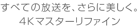 すべての放送を、さらに美しく。4Kマスターリファイン