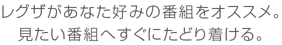 レグザがあなた好みの番組をオススメ。見たい番組へすぐにたどり着ける。