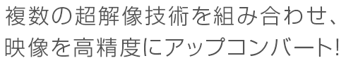 複数の超解像技術を組み合わせ、映像を高精度にアップコンバート！