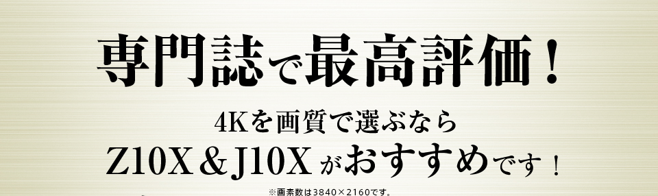専門誌で最高評価！ 4Kを画質で選ぶならZ10X&J10Xがおすすめです。 ※画素数は3840×2160です。