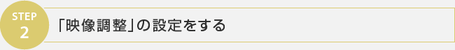 STEP2 「映像調整」の設定をする