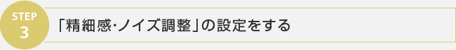 STEP3 「精細感・ノイズ調整」の設定をする