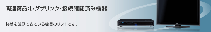 関連商品：レグザリンク・接続確認済み機器　接続を確認できている機器のリストです。
